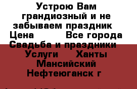 Устрою Вам грандиозный и не забываем праздник › Цена ­ 900 - Все города Свадьба и праздники » Услуги   . Ханты-Мансийский,Нефтеюганск г.